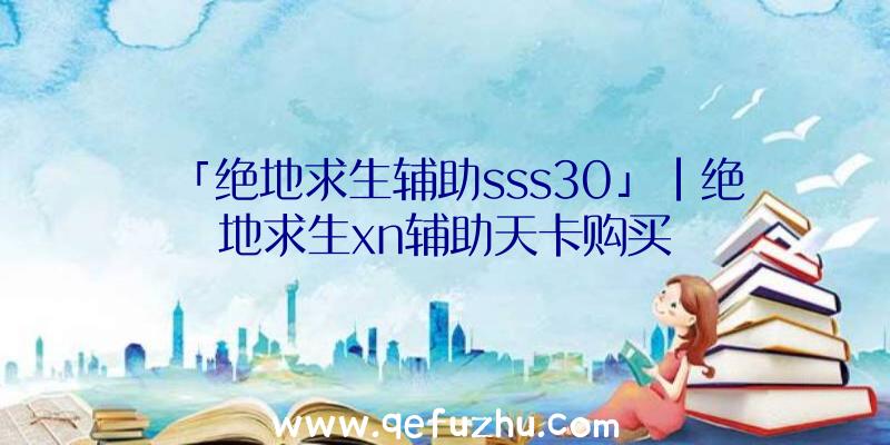 「绝地求生辅助sss30」|绝地求生xn辅助天卡购买